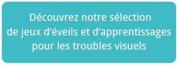 Cliquer pour retrouver notre sélection de jeux d’éveils et d’apprentissages pour les troubles visuels