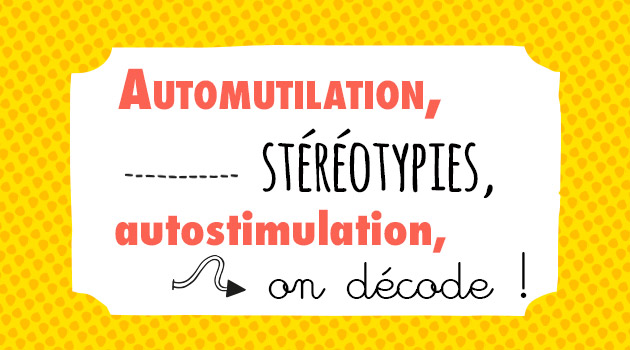 automutilation, stéréotypies, autostimulation, on décode