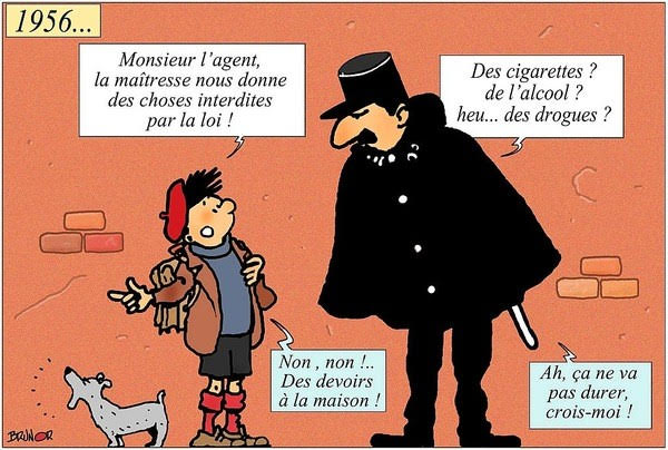 "Monsieur l'agent, la maîtresse nous donne des choses interdites par la loi !". "Des cigarettes ? De l'alcool ? Heu... des drogues ?". "Non, non ! Des devoirs à la maison !". "Ah, ça ne va pas durer, crois-moi !"